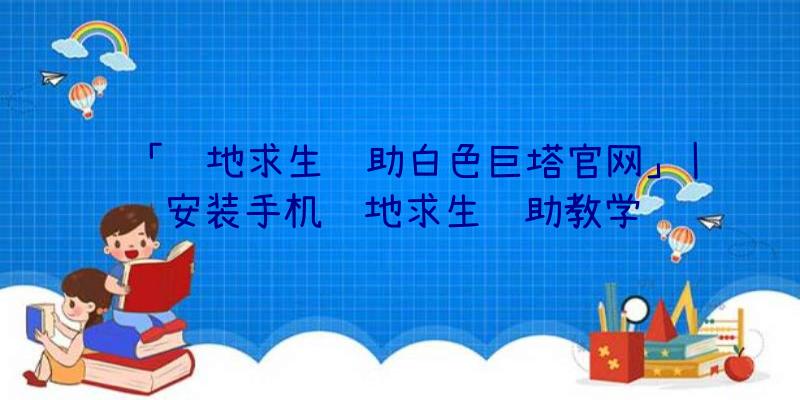 「绝地求生辅助白色巨塔官网」|安装手机绝地求生辅助教学